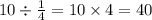 10 \div \frac{1}{4} = 10 \times 4 = 40