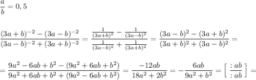 \dfrac{a}{b}=0,5\\\\\\\dfrac{(3a+b)^{-2}-(3a-b)^{-2}}{(3a-b)^{-2}+(3a+b)^{-2}}=\dfrac{\frac{1}{(3a+b)^2}-\frac{1}{(3a-b)^2}}{\frac{1}{(3a-b)^2}+\frac{1}{(3a+b)^2}}=\dfrac{(3a-b)^2-(3a+b)^2}{(3a+b)^2+(3a-b)^2}=\\\\\\=\dfrac{9a^2-6ab+b^2-(9a^2+6ab+b^2)}{9a^2+6ab+b^2+(9a^2-6ab+b^2)}=\dfrac{-12ab}{18a^2+2b^2}=-\dfrac{6ab}{9a^2+b^2}=\Big[\; \dfrac{:ab}{:ab}\; \Big]=