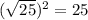 (\sqrt{25} ) {}^{2} = 25