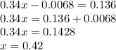 0.34x - 0.0068 = 0.136 \\ 0.34x = 0.136 + 0.0068 \\ 0.34x = 0.1428 \\ x = 0.42