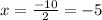 x = \frac{ - 10}{2} = - 5