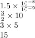 1.5 \times \frac{10 {}^{ - 8} }{10 {}^{ - 9} } \\ \frac{3}{2} \times 10 \\ 3 \times 5 \\ 15