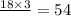 \frac{18 \times 3}{} = 54