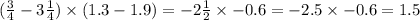 (\frac{3}{4} - 3 \frac{1}{4} ) \times (1.3 - 1.9) = - 2 \frac{1}{2} \times - 0.6 = - 2.5 \times - 0.6 = 1.5