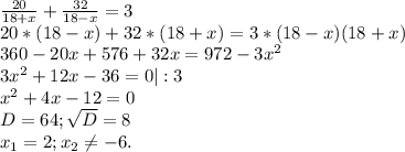 \frac{20}{18+x} +\frac{32}{18-x} =3\\20*(18-x)+32*(18+x)=3*(18-x)(18+x)\\360-20x+576+32x=972-3x^{2}\\3x^{2} +12x-36=0|:3\\x^{2} +4x-12=0\\D=64;\sqrt{D}=8\\ x_{1}=2;x_{2} \neq -6.