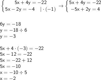 \displaystyle \tt \left \{ {{\sf 5x+4y=-22} \atop {\sf 5x-2y=-4 \: \: \: \: \: |\cdot(-1)}} \right. \to \left \{ {{\sf 5x+4y=-22} \atop {\sf -5x+2y=4}} \right. \\\\\\ \sf 6y=-18\\\sf y=-18\div6\\\sf y=-3\\\\ \sf 5x+4\cdot(-3)=-22\\\sf 5x-12=-22\\\sf 5x=-22+12\\\sf 5x=-10\\\sf x=-10\div5\\\sf x=-2