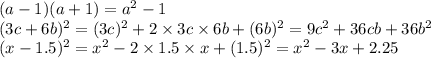 (a - 1)(a + 1) = {a}^{2} - 1 \\ (3c + 6b) {}^{2} = (3c) {}^{2} + 2 \times 3c \times 6b + (6b) {}^{2} = 9 {c}^{2} + 36cb + 36b {}^{2} \\ (x - 1.5) {}^{2} = {x}^{2} - 2 \times 1.5 \times x + (1.5) {}^{2} = {x}^{2} - 3x + 2.25