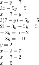 x + y = 7 \\\ 3x - 5y = 5 \\ x = 7 - y \\ 3(7 - y) - 5y = 5 \\ 21 - 3y - 5y = 5 \\ - 8y = 5 - 21 \\ - 8y = - 16 \\ y = 2 \\ x + 2 = 7 \\ x = 7 - 2 \\ x = 5