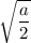 \sqrt{\dfrac{a}{2}}