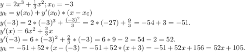 y=2x^{3} +\frac{1}{3} x^{2} ;x_{0}=-3\\ y_{k} =y(x_{0})+y'(x_{0}) *(x-x_{0} )\\y(-3)=2*(-3)^{3} +\frac{(-3)^{2} }{3} =2*(-27)+\frac{9}{3} =-54+3=-51.\\y'(x)=6x^{2} +\frac{2}{3}x\\ y'(-3)=6*(-3)^{2} +\frac{2}{3} *(-3)=6*9-2=54-2=52.\\y_{k} =-51+52*(x-(-3)=-51+52*(x+3)=-51+52x+156=52x+105.