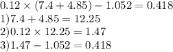 0.12 \times (7.4 + 4.85) - 1.052 = 0.418 \\ 1)7.4 + 4.85 = 12.25 \\ 2)0.12 \times 12.25 = 1.47 \\ 3)1.47 - 1.052 = 0.418