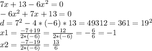 7x+13-6x^2=0\\-6x^2+7x+13=0\\d=7^2-4*(-6)*13=49312=361=19^2\\x1=\frac{-7+19}{2*(-6)}=\frac{12}{2*(-6)}=-\frac{6}{6} = -1\\x2=\frac{-7-19}{2*(-6)}=\frac{13}{6}