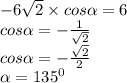 - 6 \sqrt{2} \times cos \alpha = 6 \\ cos \alpha = - \frac{1}{ \sqrt{2} } \\ cos \alpha = - \frac{ \sqrt{2} }{2} \\ \alpha = {135}^{0}