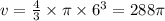 v = \frac{4}{3} \times \pi \times {6}^{3} = 288\pi