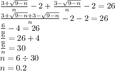 \frac{3 + \sqrt{9 - n} }{n} - 2 + \frac{3 - \sqrt{9 - n} }{n} - 2 = 26 \\ \frac{3 + \sqrt{9 - n} + 3 - \sqrt{9 - n} }{n} - 2 - 2 = 26 \\ \frac{6}{n} - 4 = 26 \\ \frac{6}{n} = 26 + 4 \\ \frac{6}{n} = 30 \\ n = 6 \div 30 \\ n = 0.2