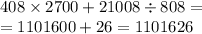 408 \times 2700 + 21008 \div 808 = \\ = 1101600 + 26 = 1101626