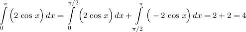 \displaystyle \int\limits^{\pi}_{0} { \Big ( 2 \, \cos \, x \Big ) } \, dx = \displaystyle \int\limits^{\pi/2}_{0} { \Big (2 \, \cos \, x \Big ) } \, dx + \displaystyle \int\limits^{\pi}_{\pi/2} { \Big ( - 2 \, \cos \, x \Big ) } \, dx = 2 + 2 = 4