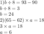 1)b \div 8 = 93 - 90 \\ b \div 8 = 3 \\ b = 24 \\ 2)(65 - 62) \times a = 18 \\ 3 \times a = 18 \\ a = 6