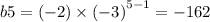 b5 = ( - 2) \times {( - 3)}^{5 - 1} = - 162