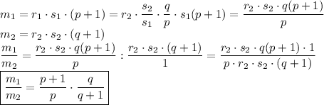 \displaystyle m_1 = r_1\cdot s_1 \cdot (p+1) = r_2\cdot \frac{s_2}{s_1}\cdot \frac{q}{p}\cdot s_1(p+1)=\frac{r_2\cdot s_2\cdot q(p+1)}{p} \\ m_2=r_2\cdot s_2\cdot (q+1) \\ \frac{m_1}{m_2} = \frac{r_2\cdot s_2 \cdot q(p+1)}{p} : \frac{r_2\cdot s_2 \cdot (q+1)}{1} = \frac{r_2 \cdot s_2 \cdot q(p+1)\cdot 1}{p \cdot r_2 \cdot s_2 \cdot (q+1)} \\ \boxed{\frac{m_1}{m_2} = \frac{p+1}{p}\cdot \frac{q}{q+1} }