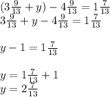 (3\frac{9}{13}+y)-4\frac{9}{13}=1\frac{7}{13}\\3\frac{9}{13}+y-4\frac{9}{13}=1\frac{7}{13}\\\\y-1=1\frac{7}{13}\\\\y=1\frac{7}{13}+1\\y=2\frac{7}{13}