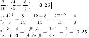 \dfrac{3}{16} \cdot \Big(\dfrac{4}{5} + \dfrac{8}{15}\Big)=\boxed{\bf 0,25} \\ \\ 1\Big) \dfrac{{4}^{(\cdot3}}{5}+\dfrac{8}{15}=\dfrac{12+8}{15}=\dfrac{{20}^{(\div5}}{15}=\dfrac{4}{3} \\ \\ 2\Big) \dfrac{3}{16} \cdot \dfrac{4}{3}=\dfrac{\not3\cdot \not4}{\not1\not6\cdot\not3}=\dfrac{1\cdot 1}{4\cdot 1}=\dfrac{1}{4}=\boxed{\bf 0,25}