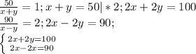 \frac{50}{x+y} =1;x+y=50|*2;2x+2y=100\\ \frac{90}{x-y}=2;2x-2y=90;\\ \left \{ {{2x+2y=100} \atop {2x-2x=90}} \right.