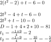 2(t^2-2)+t-6=0\\\\2t^2-4+t-6=0\\2t^2+t-10=0\\D=1+4*2*10=81\\t_{1} =\frac{-1+9}{4} =2\\t_{2}=\frac{-1-9}{4}=-\frac{10}{4} =-\frac{5}{2}