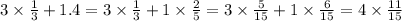 3 \times \frac{1}{3} + 1.4 = 3 \times \frac{1}{3} + 1 \times \frac{2}{5} = 3 \times \frac{5}{15} + 1 \times \frac{6}{15} = 4 \times \frac{11}{15}