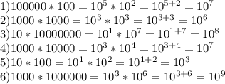 1) 100000 * 100 = 10^5 * 10^2 = 10^{5+2}=10^7\\2) 1000 * 1000 = 10^3 * 10^3 = 10^{3+3} = 10^6\\3) 10 * 10000000 = 10^1 * 10^7 = 10^{1+7} = 10^8\\4) 1000 * 10000 = 10^3 * 10^4 = 10^{3+4} = 10^7\\5) 10 * 100 = 10^1 * 10^2 = 10^{1+2} = 10^3\\6) 1000 * 1000000 = 10^3 * 10^6 = 10^{3+6} = 10^9