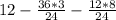 12 - \frac{36*3}{24} - \frac{12*8}{24}