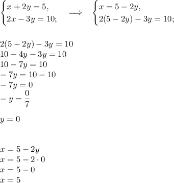 \begin{cases}x+2y=5,\\2x-3y=10;\end{cases}\Longrightarrow\;\;\;\begin{cases}x=5-2y,\\2(5-2y)-3y=10;\end{cases}\\\\\\2(5-2y)-3y=10\\10-4y-3y=10\\10-7y=10\\-7y=10-10\\-7y=0\\-y=\dfrac{0}{7}\\\\y=0\\\\\\x=5-2y\\x=5-2\cdot0\\x=5-0\\x=5