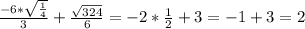 \frac{-6*\sqrt{\frac{1}{4} } }{3} + \frac{\sqrt{324} }{6} = -2*\frac{1}{2} + 3=-1+3=2