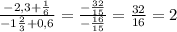 \frac{-2,3+\frac{1}{6} }{-1\frac{2}{3}+0,6 } = \frac{-\frac{32}{15} }{-\frac{16}{15} } =\frac{32}{16}=2