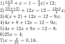 1) \frac{x+2}{3} + x = 1 -\frac{3}{4} x | * 12;\\2) \frac{12(x+2)}{3} + 12x = 12 -\frac{12 * 3}{4} x;\\3) 4 (x+2) +12x = 12 - 9x; \\4) 4x + 8 + 12x = 12 - 9x;\\5) 4x + 12x +9x= 12 -8;\\6) 25x = 4;\\7) x = \frac{4}{25}=0,16 .