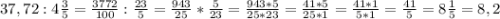 37,72: 4 \frac{3}{5}= \frac{3772}{100} : \frac{23}{5} = \frac{943}{25}*\frac{5}{23}=\frac{943*5}{25*23}=\frac{41*5}{25*1} =\frac{41*1}{5*1}=\frac{41}{5}=8\frac{1}{5}=8,2