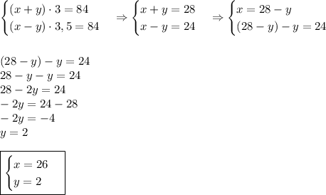 \begin{cases}(x+y)\cdot3=84\\(x-y)\cdot3,5=84\end{cases}\Rightarrow\begin{cases}x+y=28\\x-y=24\end{cases}\Rightarrow\begin{cases}x=28-y\\(28-y)-y=24\end{cases}\\\\\\(28-y)-y=24\\28-y-y=24\\28-2y=24\\-2y=24-28\\-2y=-4\\y=2\\\\\boxed{\begin{cases}x=26\\y=2\end{cases}}