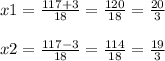 x1=\frac{117+3}{18} =\frac{120}{18} =\frac{20}{3} \\\\x2=\frac{117-3}{18} =\frac{114}{18} =\frac{19}{3} \\