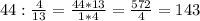 44 : \frac{4}{13} = \frac{44 * 13}{1 * 4} = \frac{572}{4} = 143