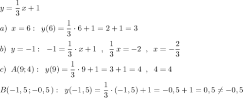 y=\dfrac{1}{3}\, x+1\\\\a)\; \; x=6:\; \; y(6)=\dfrac{1}{3}\cdot 6+1=2+1=3\\\\b)\; \; y=-1:\; \; -1=\dfrac{1}{3}\cdot x+1\; \; ,\; \; \dfrac{1}{3}\, x=-2\; \; ,\; \; x=-\dfrac{2}{3}\\\\c)\; \; A(9;4):\; \; y(9)=\dfrac{1}{3}\cdot 9+1=3+1=4\; \; ,\; \; 4=4\\\\B(-1,5\, ;-0,5\, ):\; \; y(-1,5)=\dfrac{1}{3}\cdot (-1,5)+1=-0,5+1=0,5\ne -0,5