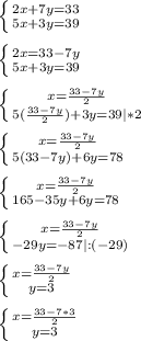 \left \{ {{2x+7y=33} \atop {5x+3y=39}} \right. \\\\\left \{ {{2x=33-7y} \atop {5x+3y=39}} \right.\\\\\left \{ {{x=\frac{33-7y}{2} } \atop {5(\frac{33-7y}{2})+3y=39 |*2}} \right.\\\\\left \{ {{x=\frac{33-7y}{2} } \atop {5(33-7y)+6y=78}} \right. \\\\\left \{ {{x=\frac{33-7y}{2} } \atop {165-35y+6y=78}} \right. \\\\\left \{ {x=\frac{33-7y}{2} } \atop {-29y=-87 |:(-29)}} \right. \\\\\left \{ {{x=\frac{33-7y}{2} } \atop {y=3}} \right. \\\\\left \{ {{x=\frac{33-7*3}{2} } \atop {y=3}} \right.