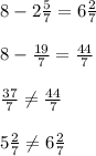 8-2\frac{5}{7}=6 \frac{2}{7}\\\\ 8-\frac{19}{7}=\frac{44}{7}\\\\ \frac{37}{7}\neq \frac{44}{7}\\\\ 5 \frac{2}{7}\neq 6\frac{2}{7}