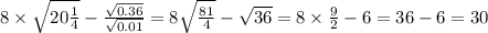 8 \times \sqrt{20 \frac{1}{4} } - \frac{ \sqrt{0.36} }{ \sqrt{0.01} } = 8 \sqrt{ \frac{81}{4} } - \sqrt{36} = 8 \times \frac{9}{2} - 6 = 36 - 6 = 30