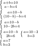 \left \{ {{a+b=10} \atop {a-b = 4}} \right. \\\left \{ {{a = 10-b} \atop {(10-b) - b = 4}} \right.\\\left \{ {{a = 10-b} \atop {10 - 2b = 4}} \right. \\\left \{ {{a = 10-b} \atop {2b=6}}\\ \right. \left \{ {{a = 10-3} \atop {b=3}} \right. \\\left \{ {{a=7} \atop {b=3}} \right.