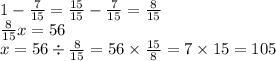 1 - \frac{7}{15} = \frac{15}{15} - \frac{7}{15} = \frac{8}{15} \\ \frac{8}{15} x = 56 \\ x = 56 \div \frac{8}{15} = 56 \times \frac{15}{8} = 7 \times 15 = 105