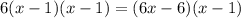 6(x-1)(x-1) = (6x-6)(x-1)