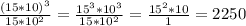 \frac{(15*10)^{3} }{15*10^{2} } = \frac{15^{3} *10^{3} }{15*10^{2} } = \frac{15^{2}*10 }{1} = 2250