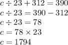 c \div 23 + 312 = 390 \\ c \div 23 = 390 - 312 \\ c \div 23 = 78 \\ c = 78 \times 23 \\ c = 1794