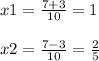 x1=\frac{7+3}{10} =1\\\\x2=\frac{7-3}{10} =\frac{2}{5}