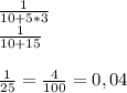 \frac{1}{10+5*3}\\ \frac{1}{10+15}\\\\\frac{1}{25}=\frac{4}{100}=0,04